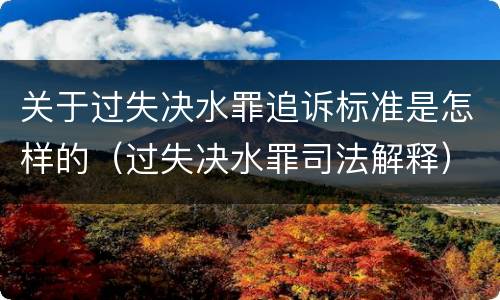 关于过失决水罪追诉标准是怎样的（过失决水罪司法解释）