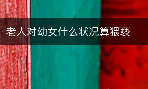 老人对幼女什么状况算猥亵