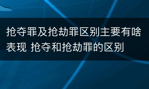 抢夺罪及抢劫罪区别主要有啥表现 抢夺和抢劫罪的区别