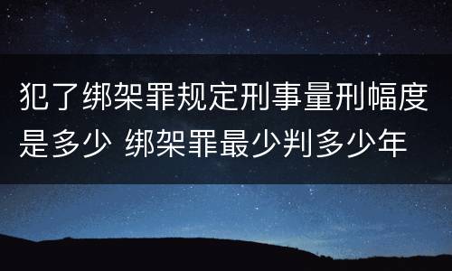犯了绑架罪规定刑事量刑幅度是多少 绑架罪最少判多少年