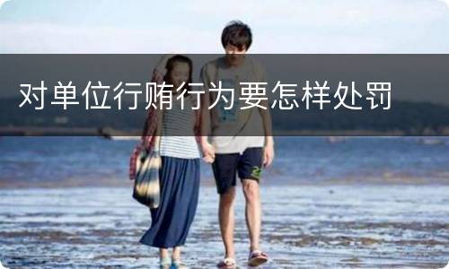 对单位行贿行为要怎样处罚