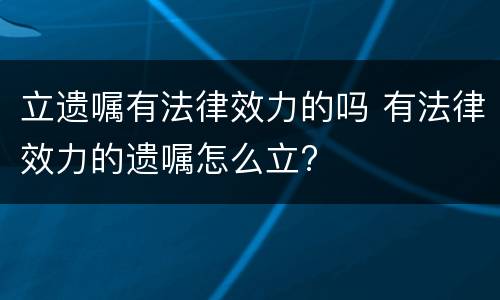 立遗嘱有法律效力的吗 有法律效力的遗嘱怎么立?