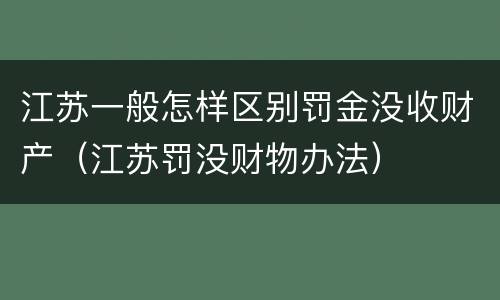 江苏一般怎样区别罚金没收财产（江苏罚没财物办法）