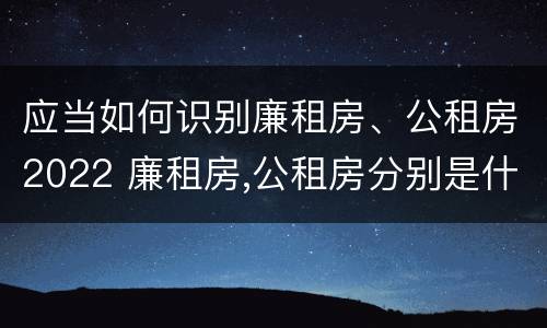应当如何识别廉租房、公租房2022 廉租房,公租房分别是什么意思?