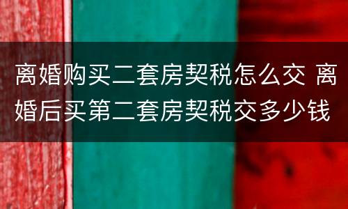 离婚购买二套房契税怎么交 离婚后买第二套房契税交多少钱