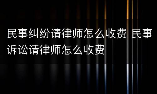 民事纠纷请律师怎么收费 民事诉讼请律师怎么收费