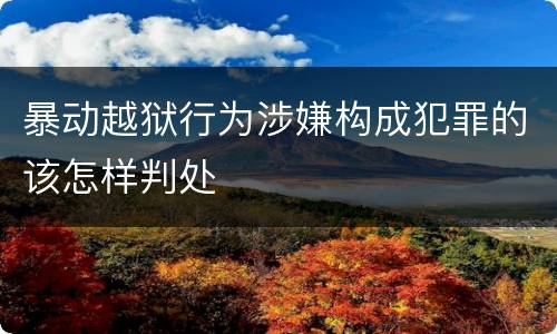 暴动越狱行为涉嫌构成犯罪的该怎样判处