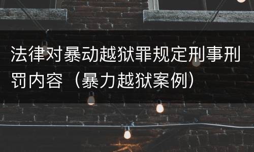 法律对暴动越狱罪规定刑事刑罚内容（暴力越狱案例）