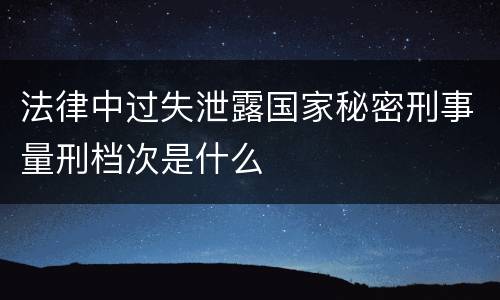 法律中过失泄露国家秘密刑事量刑档次是什么