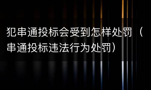 犯串通投标会受到怎样处罚（串通投标违法行为处罚）