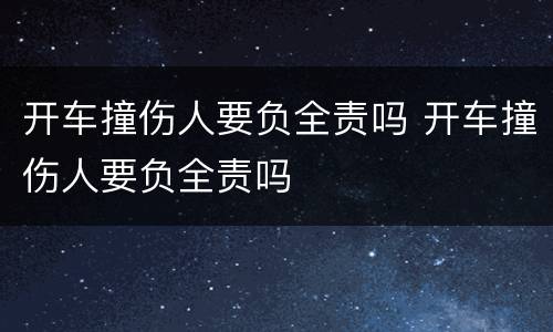 开车撞伤人要负全责吗 开车撞伤人要负全责吗