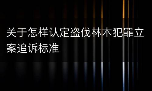 关于怎样认定盗伐林木犯罪立案追诉标准
