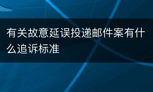 有关故意延误投递邮件案有什么追诉标准