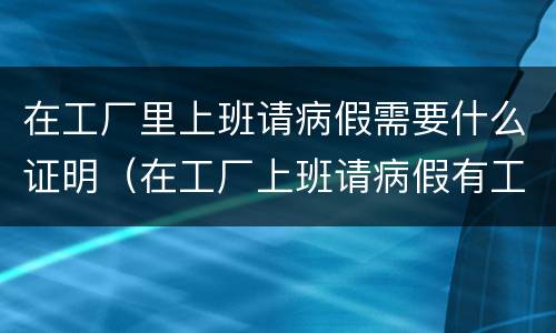 在工厂里上班请病假需要什么证明（在工厂上班请病假有工资吗）