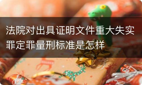 法院对出具证明文件重大失实罪定罪量刑标准是怎样
