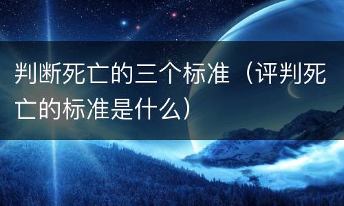 判断死亡的三个标准（评判死亡的标准是什么）