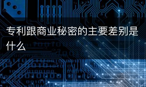 专利跟商业秘密的主要差别是什么
