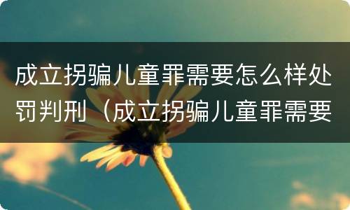 成立拐骗儿童罪需要怎么样处罚判刑（成立拐骗儿童罪需要怎么样处罚判刑多久）