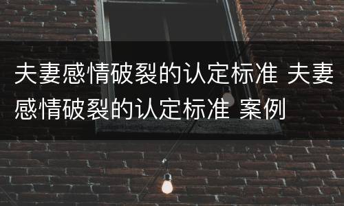 夫妻感情破裂的认定标准 夫妻感情破裂的认定标准 案例