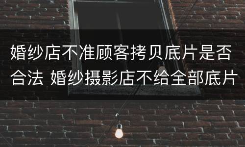 婚纱店不准顾客拷贝底片是否合法 婚纱摄影店不给全部底片