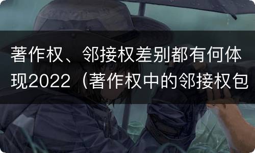 著作权、邻接权差别都有何体现2022（著作权中的邻接权包括哪些）