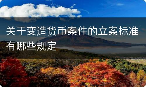 关于变造货币案件的立案标准有哪些规定