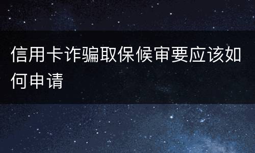 信用卡诈骗取保候审要应该如何申请