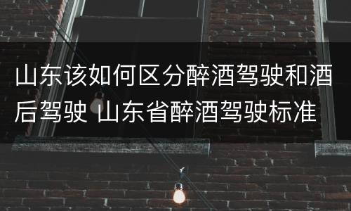 山东该如何区分醉酒驾驶和酒后驾驶 山东省醉酒驾驶标准