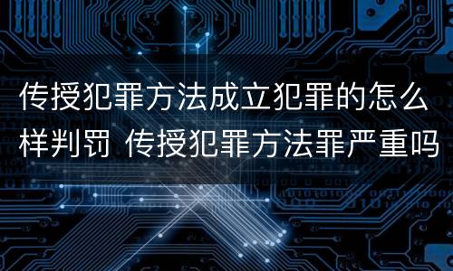 传授犯罪方法成立犯罪的怎么样判罚 传授犯罪方法罪严重吗