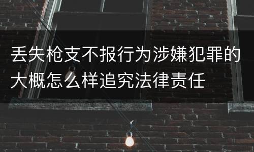 丢失枪支不报行为涉嫌犯罪的大概怎么样追究法律责任