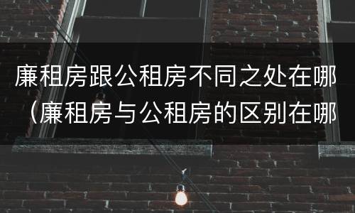 廉租房跟公租房不同之处在哪（廉租房与公租房的区别在哪里）