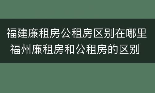 福建廉租房公租房区别在哪里 福州廉租房和公租房的区别