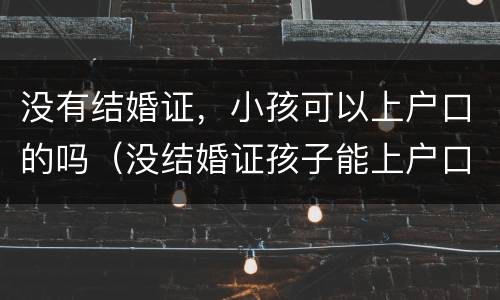 没有结婚证，小孩可以上户口的吗（没结婚证孩子能上户口）