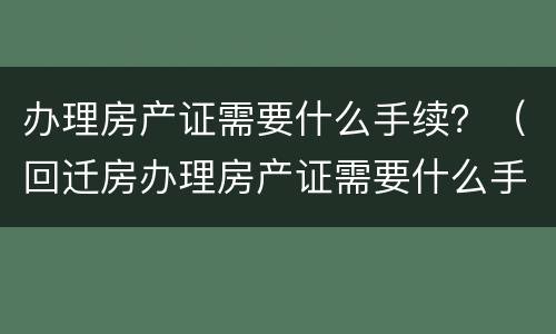 办理房产证需要什么手续？（回迁房办理房产证需要什么手续）