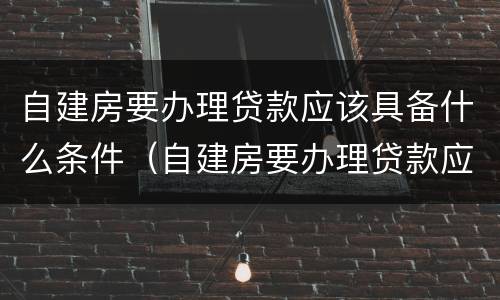 自建房要办理贷款应该具备什么条件（自建房要办理贷款应该具备什么条件呢）