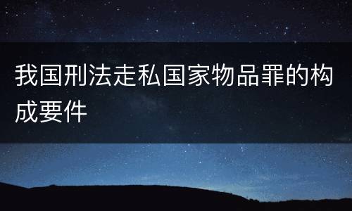 我国刑法走私国家物品罪的构成要件