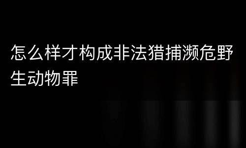 怎么样才构成非法猎捕濒危野生动物罪
