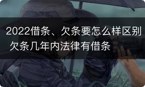 2022借条、欠条要怎么样区别 欠条几年内法律有借条