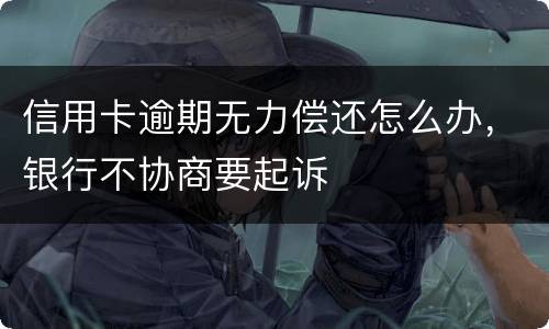 信用卡逾期无力偿还怎么办，银行不协商要起诉