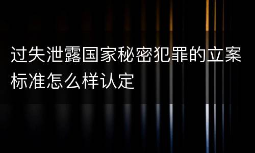 过失泄露国家秘密犯罪的立案标准怎么样认定