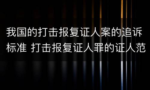 我国的打击报复证人案的追诉标准 打击报复证人罪的证人范围
