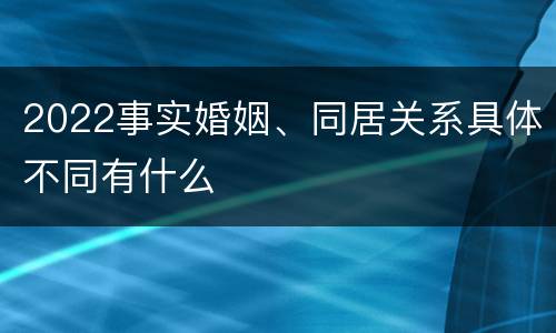 2022事实婚姻、同居关系具体不同有什么