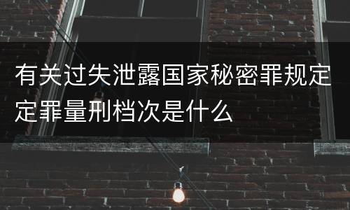 有关过失泄露国家秘密罪规定定罪量刑档次是什么