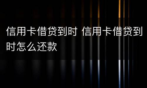 信用卡借贷到时 信用卡借贷到时怎么还款