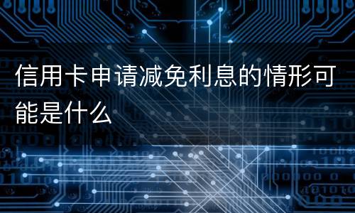 信用卡申请减免利息的情形可能是什么