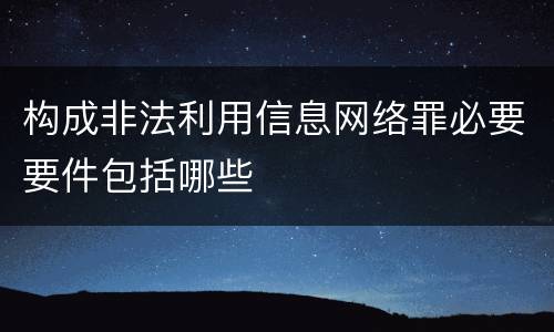 构成非法利用信息网络罪必要要件包括哪些