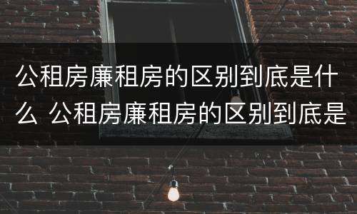 公租房廉租房的区别到底是什么 公租房廉租房的区别到底是什么呢