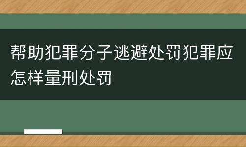 帮助犯罪分子逃避处罚犯罪应怎样量刑处罚
