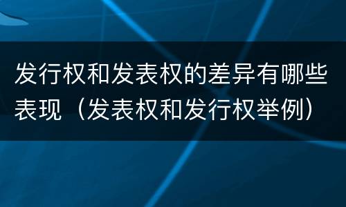 发行权和发表权的差异有哪些表现（发表权和发行权举例）