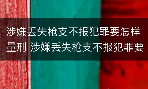涉嫌丢失枪支不报犯罪要怎样量刑 涉嫌丢失枪支不报犯罪要怎样量刑呢